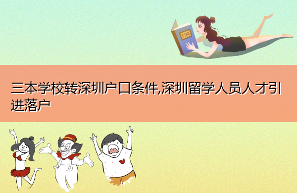 三本学校转深圳户口条件,深圳留学人员人才引进落户 三本学校转深圳户口条件,深圳留学人员人才引进落户