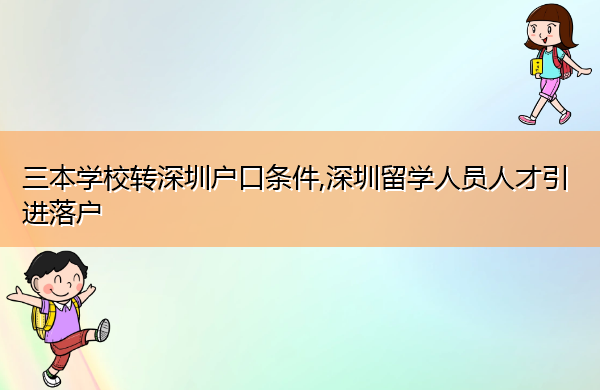 三本学校转深圳户口条件,深圳留学人员人才引进落户 三本学校转深圳户口条件,深圳留学人员人才引进落户