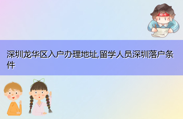 深圳龙华区入户办理地址,留学人员深圳落户条件 深圳龙华区入户办理地址,留学人员深圳落户条件
