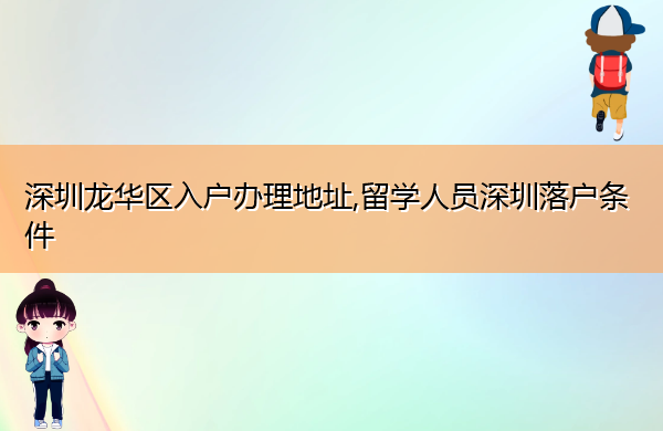 深圳龙华区入户办理地址,留学人员深圳落户条件 深圳龙华区入户办理地址,留学人员深圳落户条件