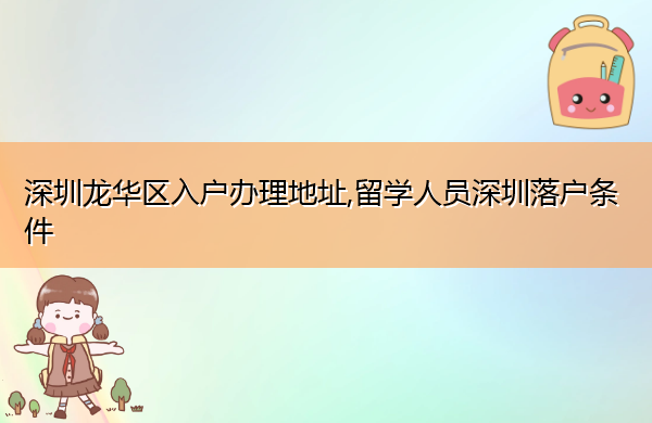 深圳龙华区入户办理地址,留学人员深圳落户条件 深圳龙华区入户办理地址,留学人员深圳落户条件