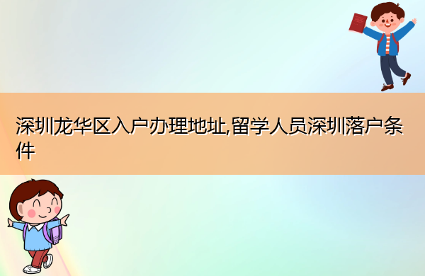 深圳龙华区入户办理地址,留学人员深圳落户条件 深圳龙华区入户办理地址,留学人员深圳落户条件