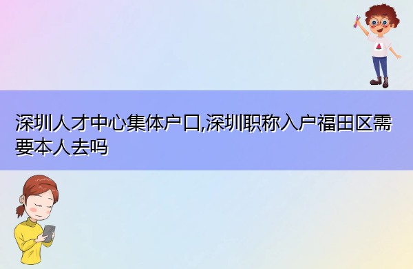 深圳人才中心集体户口,深圳职称入户福田区需要本人去吗