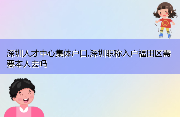 深圳人才中心集体户口,深圳职称入户福田区需要本人去吗