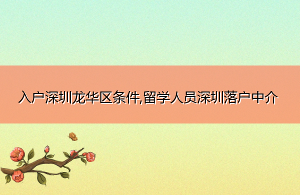 入户深圳龙华区条件,留学人员深圳落户中介 入户深圳龙华区条件,留学人员深圳落户中介