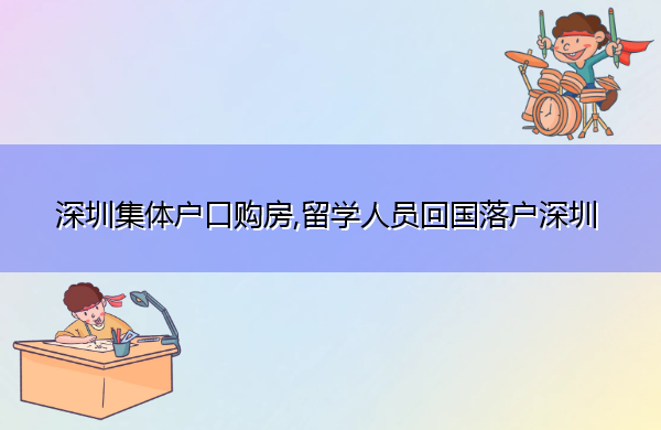 深圳集体户口购房,留学人员回国落户深圳 深圳集体户口购房,留学人员回国落户深圳