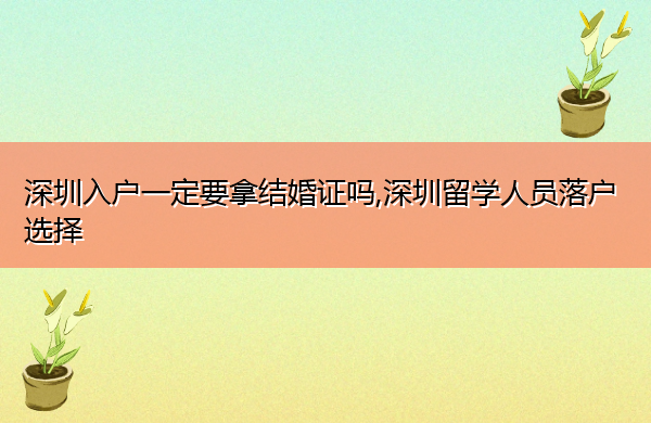 深圳入户一定要拿结婚证吗,深圳留学人员落户选择