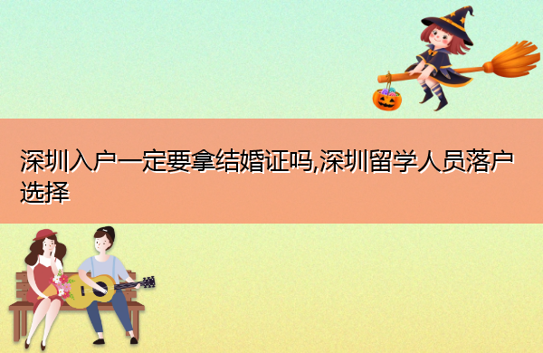 深圳入户一定要拿结婚证吗,深圳留学人员落户选择