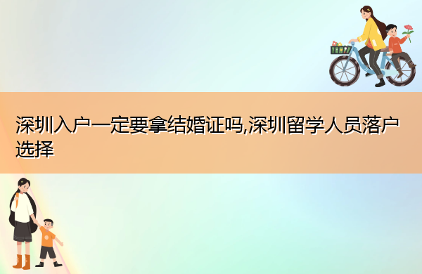 深圳入户一定要拿结婚证吗,深圳留学人员落户选择