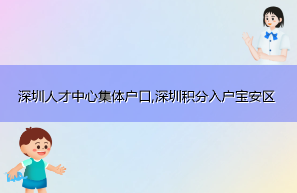 深圳人才中心集体户口,深圳积分入户宝安区