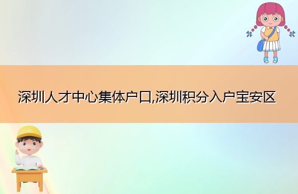 深圳人才中心集体户口,深圳积分入户宝安区