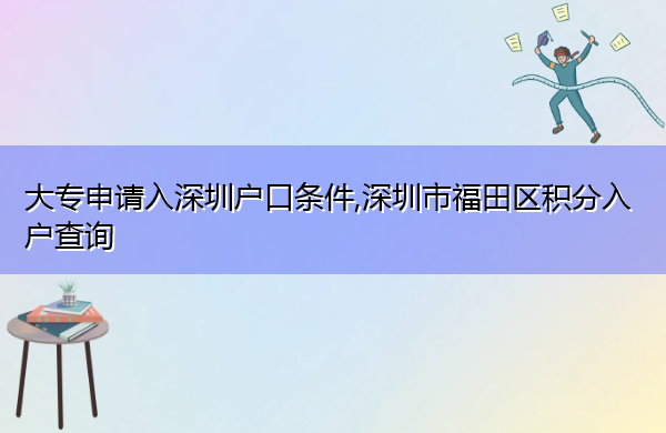 大专申请入深圳户口条件,深圳市福田区积分入户查询 大专申请入深圳户口条件,深圳市福田区积分入户查询