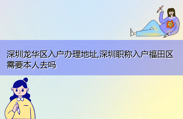 深圳龙华区入户办理地址,深圳职称入户福田区需要本人去吗 深圳龙华区入户办理地址,深圳职称入户福田区需要本人去吗
