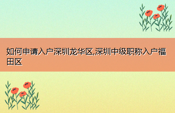 如何申请入户深圳龙华区,深圳中级职称入户福田区 如何申请入户深圳龙华区,深圳中级职称入户福田区
