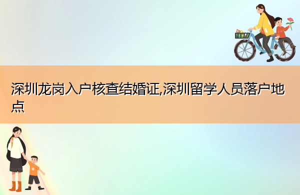 深圳龙岗入户核查结婚证,深圳留学人员落户地点 深圳龙岗入户核查结婚证,深圳留学人员落户地点
