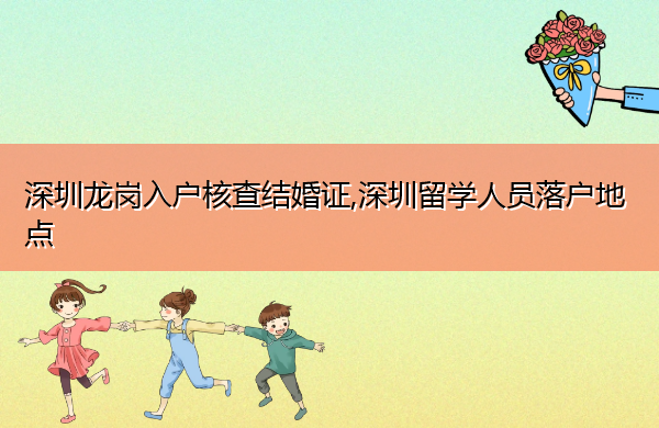 深圳龙岗入户核查结婚证,深圳留学人员落户地点 深圳龙岗入户核查结婚证,深圳留学人员落户地点