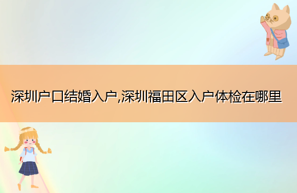 深圳户口结婚入户,深圳福田区入户体检在哪里 深圳户口结婚入户,深圳福田区入户体检在哪里