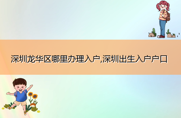 深圳龙华区哪里办理入户,深圳出生入户户口 深圳龙华区哪里办理入户,深圳出生入户户口