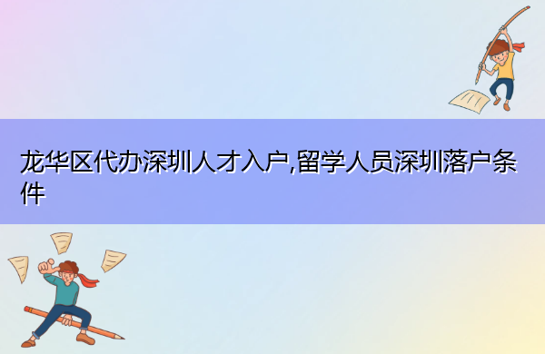 龙华区代办深圳人才入户,留学人员深圳落户条件