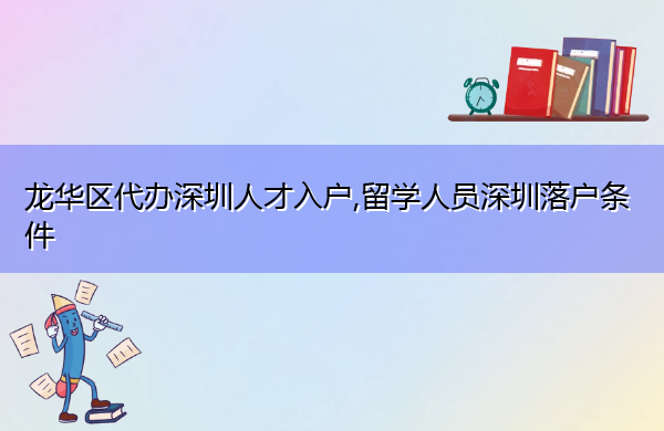 龙华区代办深圳人才入户,留学人员深圳落户条件