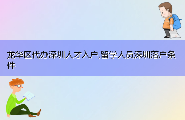 龙华区代办深圳人才入户,留学人员深圳落户条件