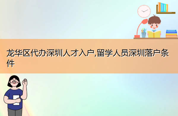 龙华区代办深圳人才入户,留学人员深圳落户条件