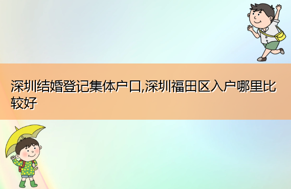 深圳结婚登记集体户口,深圳福田区入户哪里比较好