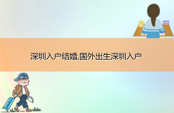 深圳入户结婚,国外出生深圳入户 深圳入户结婚,国外出生深圳入户