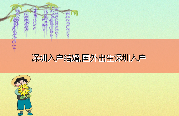 深圳入户结婚,国外出生深圳入户 深圳入户结婚,国外出生深圳入户