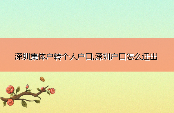 深圳集体户转个人户口,深圳户口怎么迁出 深圳集体户转个人户口,深圳户口怎么迁出