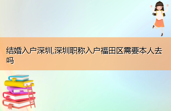 结婚入户深圳,深圳职称入户福田区需要本人去吗