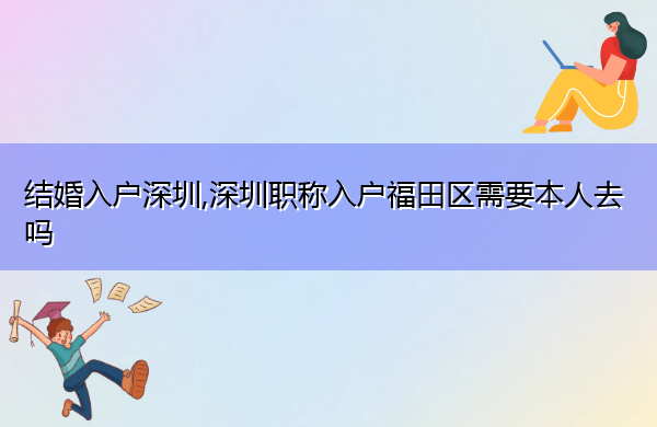 结婚入户深圳,深圳职称入户福田区需要本人去吗