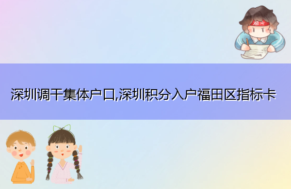 深圳调干集体户口,深圳积分入户福田区指标卡 深圳调干集体户口,深圳积分入户福田区指标卡