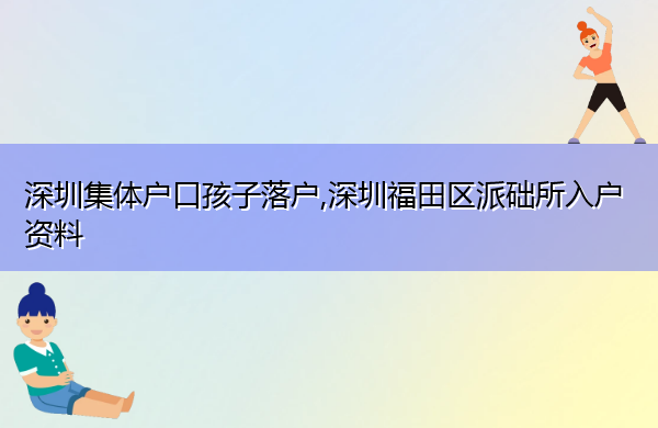 深圳集体户口孩子落户,深圳福田区派础所入户资料