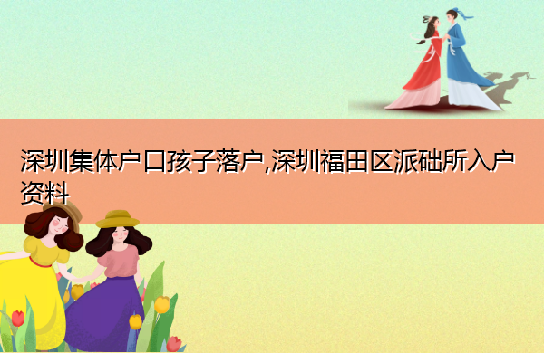 深圳集体户口孩子落户,深圳福田区派础所入户资料