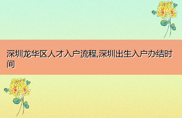 深圳龙华区人才入户流程,深圳出生入户办结时间