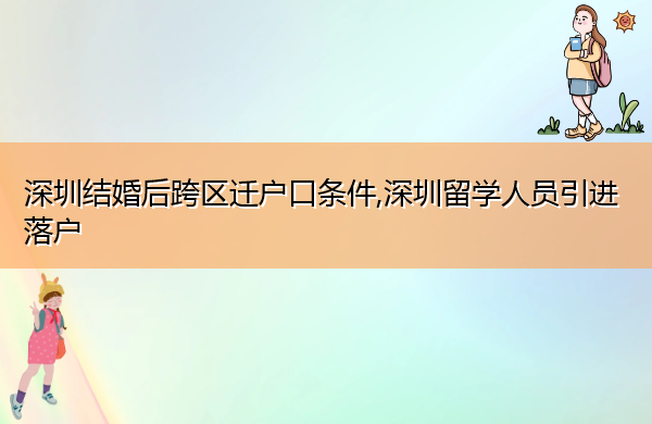深圳结婚后跨区迁户口条件,深圳留学人员引进落户 深圳结婚后跨区迁户口条件,深圳留学人员引进落户