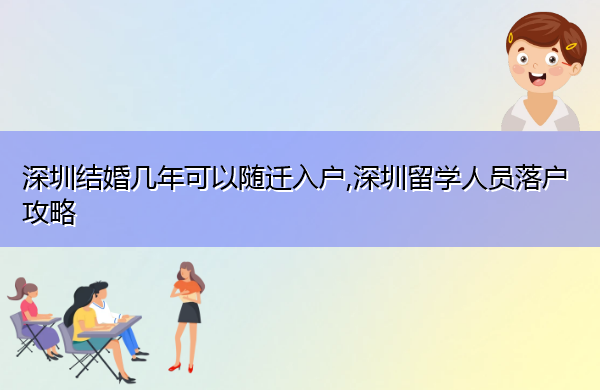 深圳结婚几年可以随迁入户,深圳留学人员落户攻略 深圳结婚几年可以随迁入户,深圳留学人员落户攻略