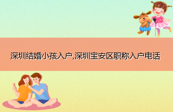 深圳结婚小孩入户,深圳宝安区职称入户电话