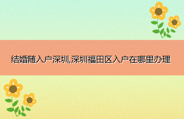 结婚随入户深圳,深圳福田区入户在哪里办理 结婚随入户深圳,深圳福田区入户在哪里办理