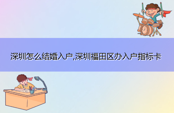 深圳怎么结婚入户,深圳福田区办入户指标卡