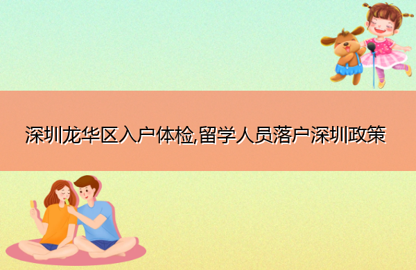 深圳龙华区入户体检,留学人员落户深圳政策 深圳龙华区入户体检,留学人员落户深圳政策