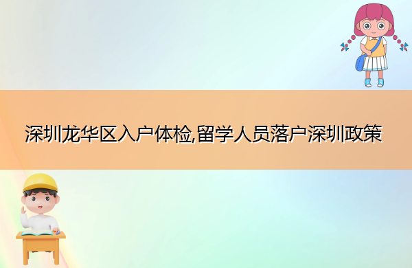 深圳龙华区入户体检,留学人员落户深圳政策 深圳龙华区入户体检,留学人员落户深圳政策