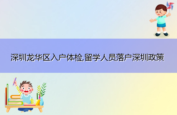 深圳龙华区入户体检,留学人员落户深圳政策 深圳龙华区入户体检,留学人员落户深圳政策
