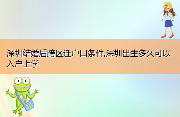 深圳结婚后跨区迁户口条件,深圳出生多久可以入户上学 深圳结婚后跨区迁户口条件,深圳出生多久可以入户上学