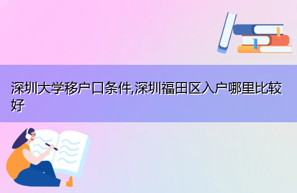 深圳大学移户口条件,深圳福田区入户哪里比较好 深圳大学移户口条件,深圳福田区入户哪里比较好