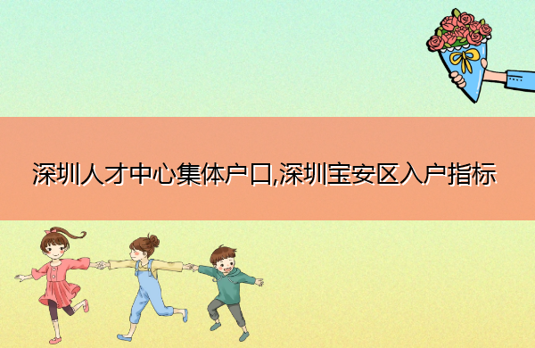 深圳人才中心集体户口,深圳宝安区入户指标