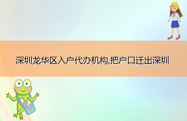 深圳龙华区入户代办机构,把户口迁出深圳 深圳龙华区入户代办机构,把户口迁出深圳