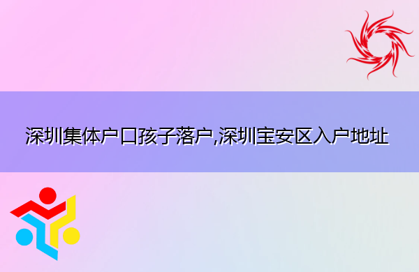 深圳集体户口孩子落户,深圳宝安区入户地址