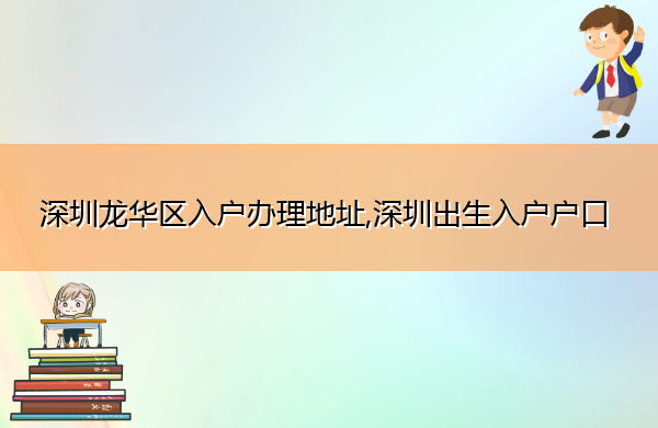 深圳龙华区入户办理地址,深圳出生入户户口 深圳龙华区入户办理地址,深圳出生入户户口